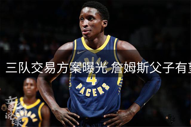 三队交易方案曝光 詹姆斯父子有望费城重聚