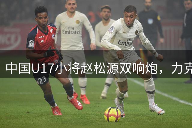 中国U17小将赵松源双响炮，力克阿森纳U17点燃本土球迷激情
