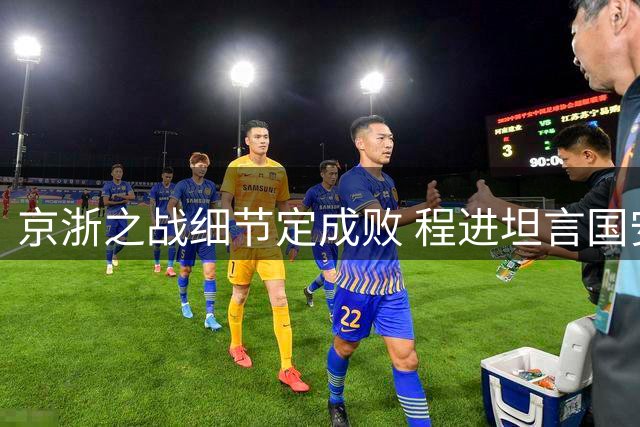 京浙之战细节定成败 程进坦言国安主场令客队窒息
