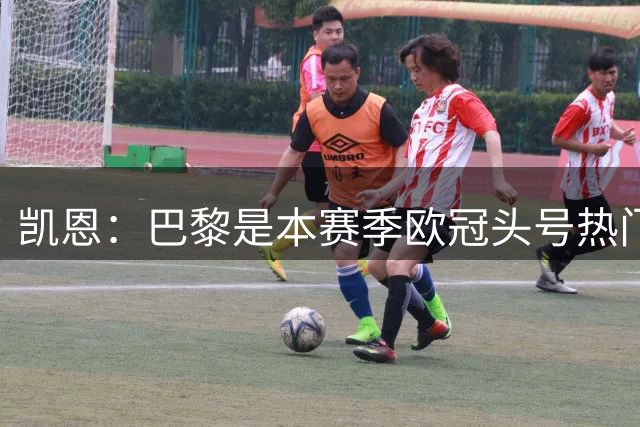凯恩：巴黎是本赛季欧冠头号热门 拜仁会朝着欧冠目标前进
