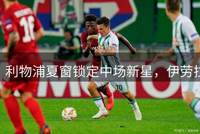 利物浦夏窗锁定中场新星，伊劳拉旧部或成中场补强首选