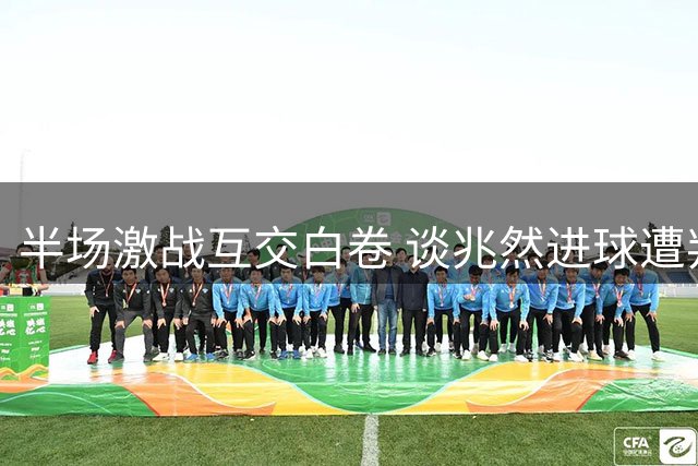 半场激战互交白卷 谈兆然进球遭判无效