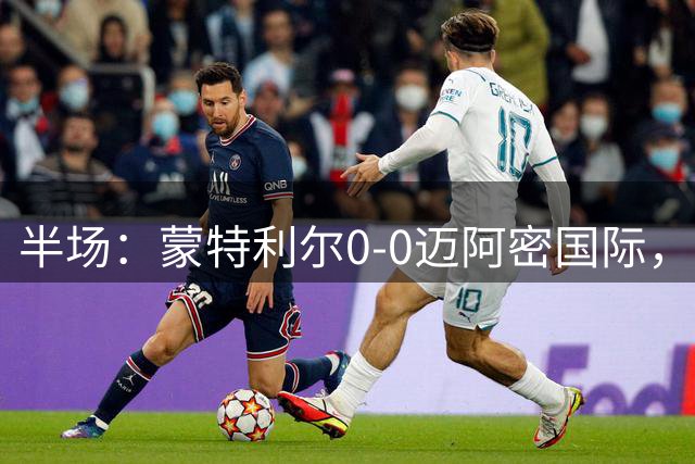 半场：蒙特利尔0-0迈阿密国际，西尔维蒂造险