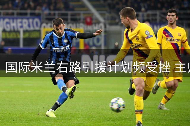 国际米兰右路引援计划频受挫 主帅面临双重考验