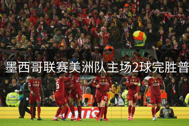 墨西哥联赛美洲队主场2球完胜普埃布拉