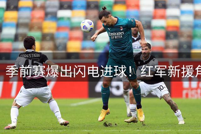 季前赛爆出闪电进球！红军新援角球连线助小将头槌破门