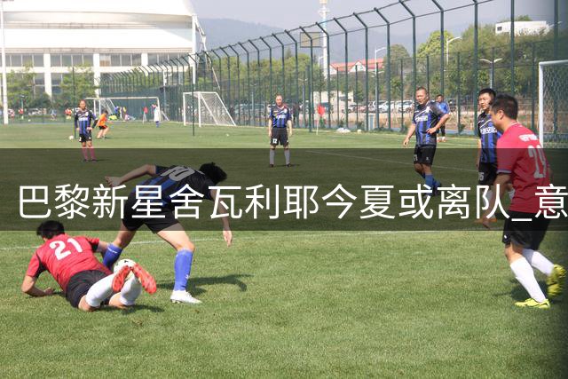巴黎新星舍瓦利耶今夏或离队 意甲英超展开争夺战