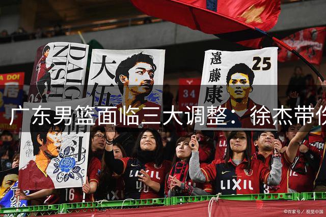广东男篮面临三大调整：徐杰带伤奋战 任骏飞回归教练组 外援谈判陷僵局