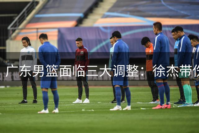 广东男篮面临三大调整：徐杰带伤奋战 任骏飞回归教练组 外援谈判陷僵局