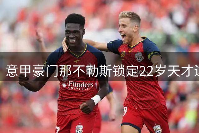 意甲豪门那不勒斯锁定22岁天才边锋 德甲两强同时展开抢人战