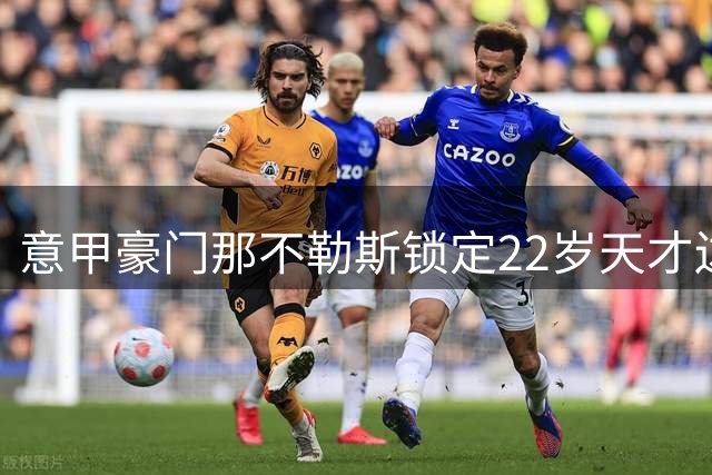 意甲豪门那不勒斯锁定22岁天才边锋 德甲两强同时展开抢人战