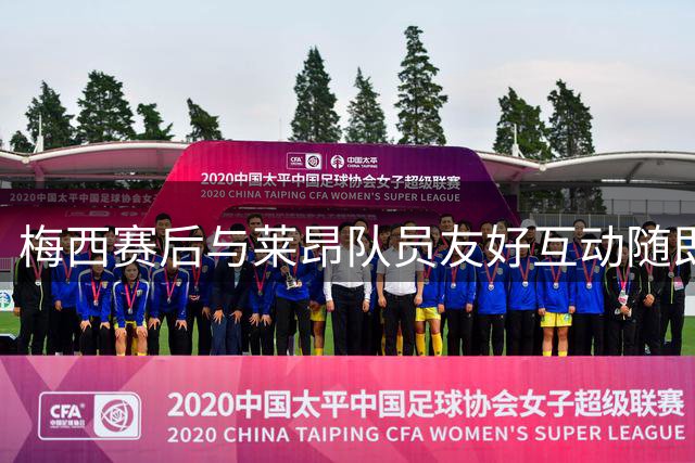 梅西赛后与莱昂队员友好互动随即离场