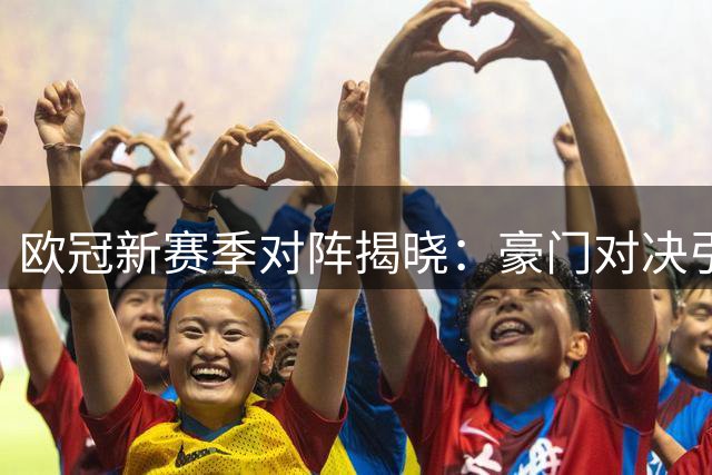 欧冠新赛季对阵揭晓：豪门对决引人瞩目