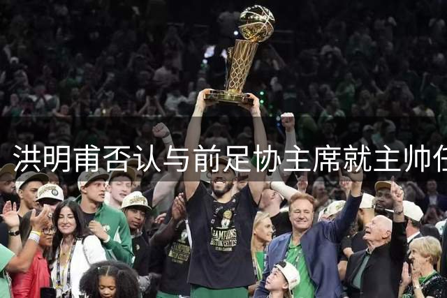 洪明甫否认与前足协主席就主帅任命有过接触