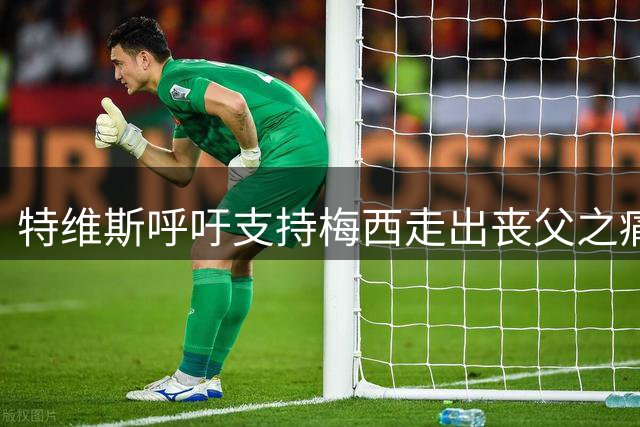 特维斯呼吁支持梅西走出丧父之痛 分享亲身经历