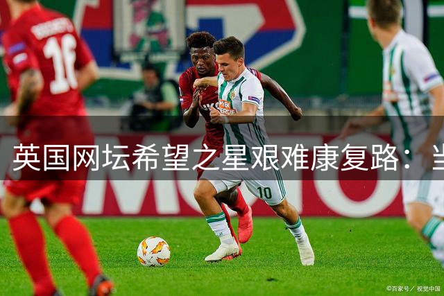 英国网坛希望之星艰难康复路：当22岁天才面对不寻常的体育创伤