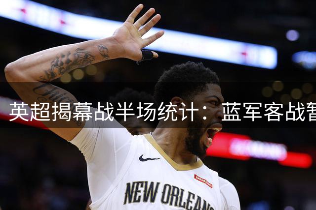 英超揭幕战半场统计：蓝军客战暂领先 射门优势明显