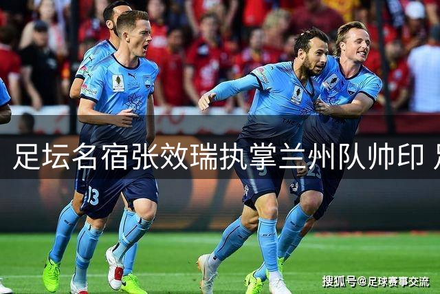 足坛名宿张效瑞执掌兰州队帅印 足协杯将迎战国安