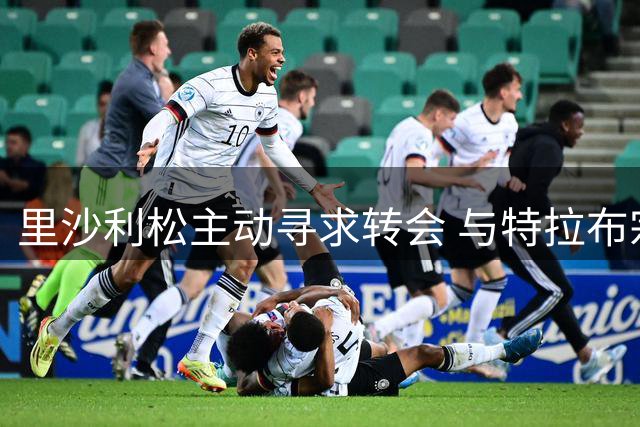 里沙利松主动寻求转会 与特拉布宗达成口头共识
