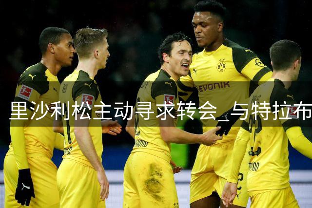 里沙利松主动寻求转会 与特拉布宗达成口头共识