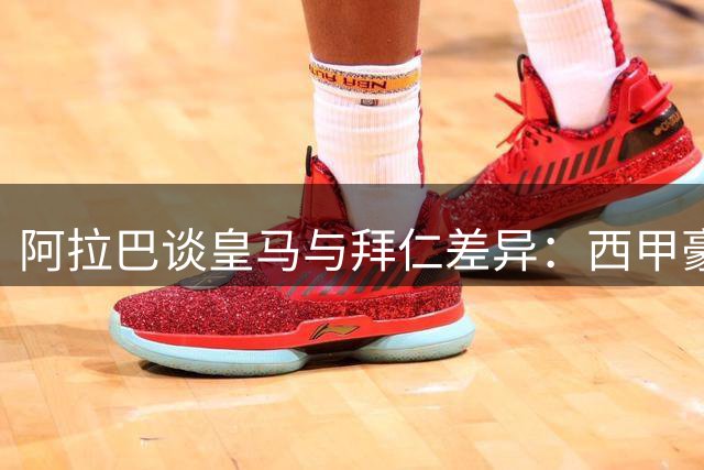 阿拉巴谈皇马与拜仁差异：西甲豪门更具规模