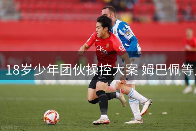 18岁少年团伙操控大案 姆巴佩等人成作案目标