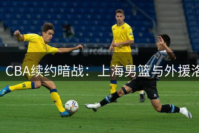 CBA续约暗战：上海男篮与外援洛夫顿陷薪资拉锯战