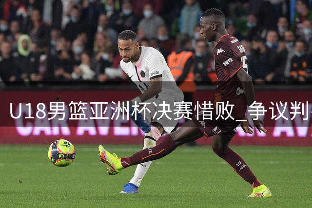 U18男篮亚洲杯决赛惜败 争议判罚引球迷热议